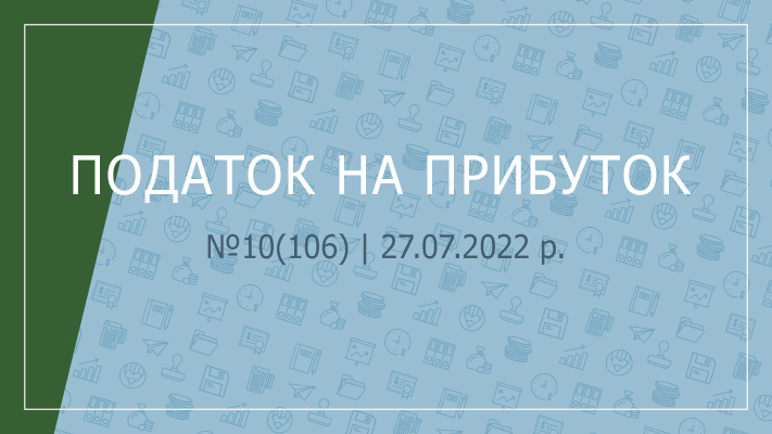 «Податок на прибуток» №10(106) | 27.07.2022 р.
